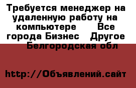 Требуется менеджер на удаленную работу на компьютере!!  - Все города Бизнес » Другое   . Белгородская обл.